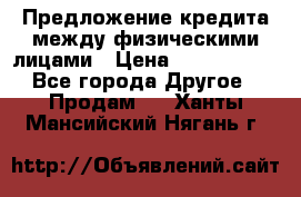 Предложение кредита между физическими лицами › Цена ­ 5 000 000 - Все города Другое » Продам   . Ханты-Мансийский,Нягань г.